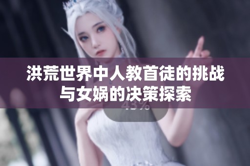 洪荒世界中人教首徒的挑战与女娲的决策探索