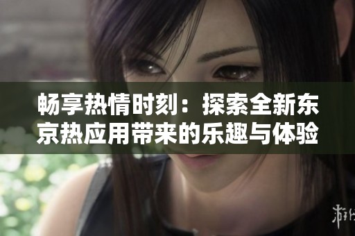 畅享热情时刻：探索全新东京热应用带来的乐趣与体验