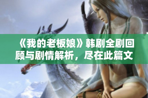 《我的老板娘》韩剧全剧回顾与剧情解析，尽在此篇文章中