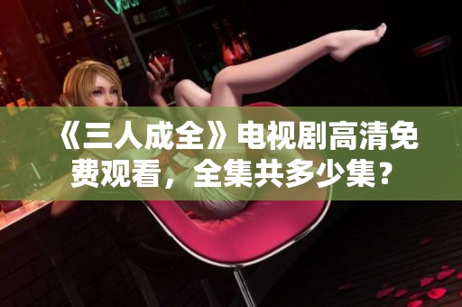 《三人成全》电视剧高清免费观看，全集共多少集？