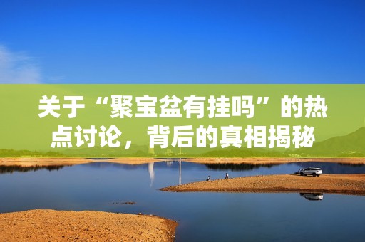 关于“聚宝盆有挂吗”的热点讨论，背后的真相揭秘