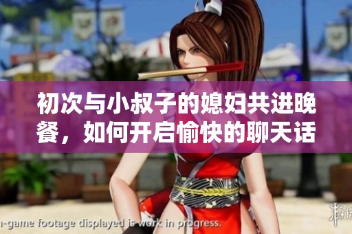 初次与小叔子的媳妇共进晚餐，如何开启愉快的聊天话题