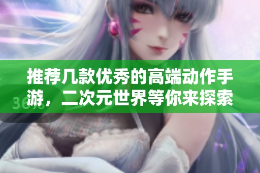 推荐几款优秀的高端动作手游，二次元世界等你来探索