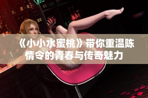 《小小水蜜桃》带你重温陈情令的青春与传奇魅力