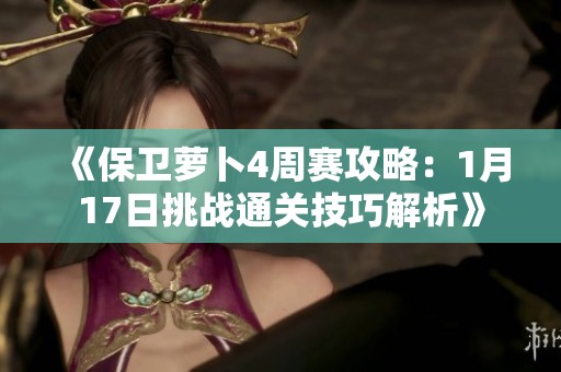 《保卫萝卜4周赛攻略：1月17日挑战通关技巧解析》