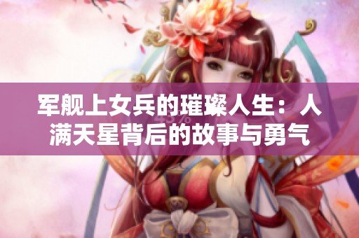 军舰上女兵的璀璨人生：人满天星背后的故事与勇气