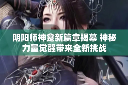 阴阳师神龛新篇章揭幕 神秘力量觉醒带来全新挑战
