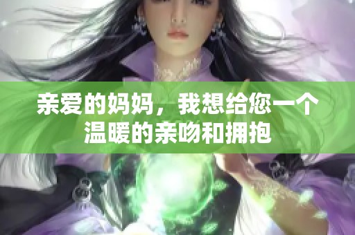 亲爱的妈妈，我想给您一个温暖的亲吻和拥抱