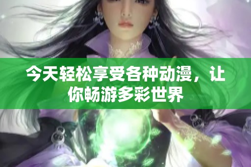 今天轻松享受各种动漫，让你畅游多彩世界