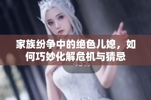 家族纷争中的绝色儿媳，如何巧妙化解危机与猜忌