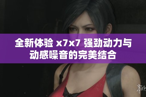 全新体验 x7x7 强劲动力与动感噪音的完美结合