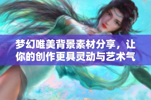 梦幻唯美背景素材分享，让你的创作更具灵动与艺术气息