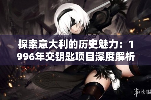 探索意大利的历史魅力：1996年交钥匙项目深度解析