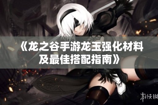 《龙之谷手游龙玉强化材料及最佳搭配指南》
