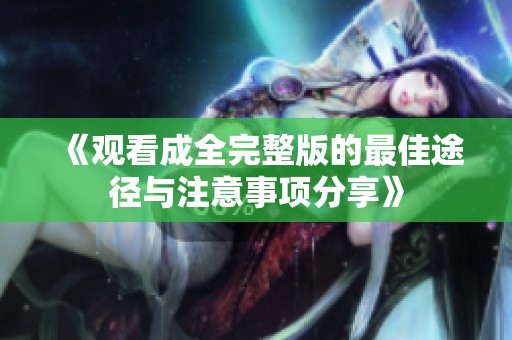 《观看成全完整版的最佳途径与注意事项分享》