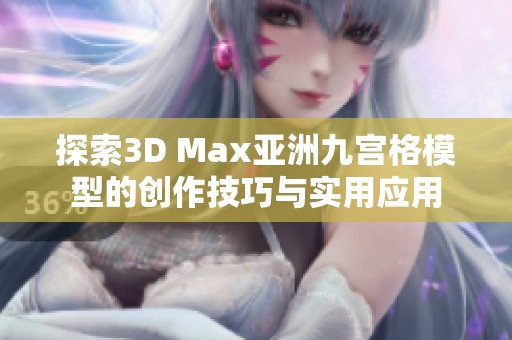 探索3D Max亚洲九宫格模型的创作技巧与实用应用