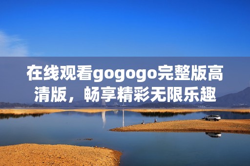 在线观看gogogo完整版高清版，畅享精彩无限乐趣