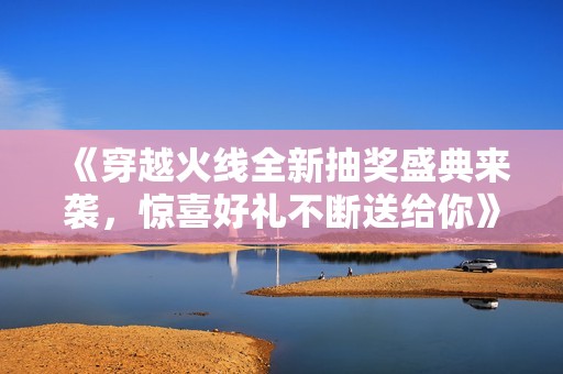 《穿越火线全新抽奖盛典来袭，惊喜好礼不断送给你》