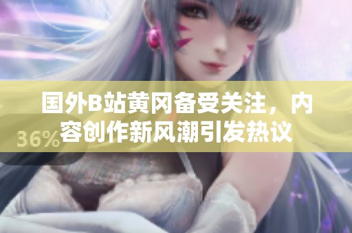 国外B站黄冈备受关注，内容创作新风潮引发热议