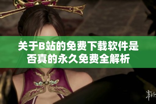 关于B站的免费下载软件是否真的永久免费全解析
