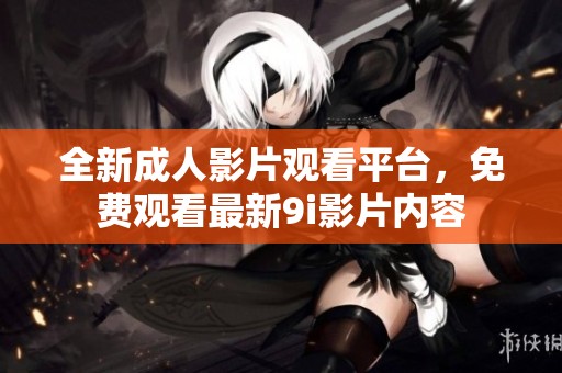 全新成人影片观看平台，免费观看最新9i影片内容