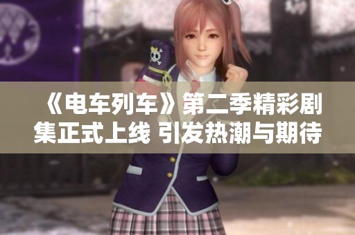 《电车列车》第二季精彩剧集正式上线 引发热潮与期待