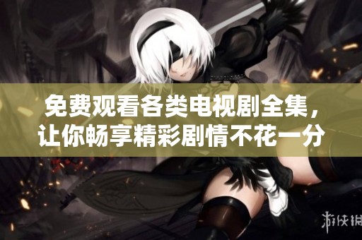 免费观看各类电视剧全集，让你畅享精彩剧情不花一分钱