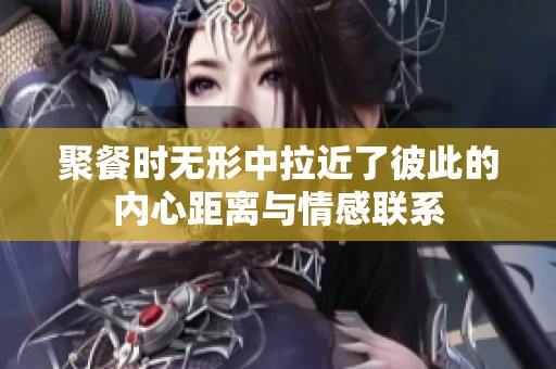 聚餐时无形中拉近了彼此的内心距离与情感联系