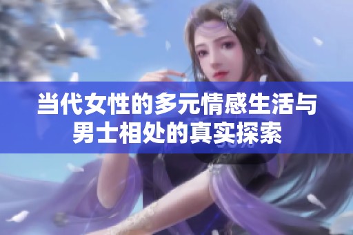 当代女性的多元情感生活与男士相处的真实探索