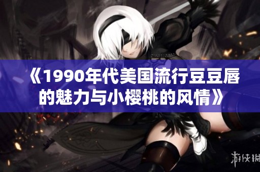 《1990年代美国流行豆豆唇的魅力与小樱桃的风情》
