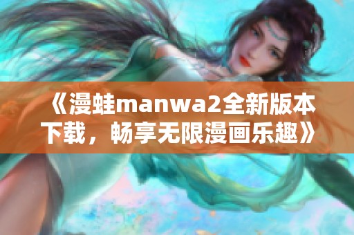 《漫蛙manwa2全新版本下载，畅享无限漫画乐趣》