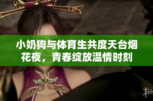 小奶狗与体育生共度天台烟花夜，青春绽放温情时刻