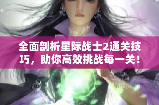 全面剖析星际战士2通关技巧，助你高效挑战每一关！