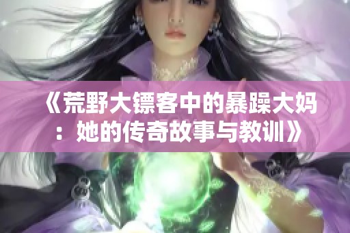 《荒野大镖客中的暴躁大妈：她的传奇故事与教训》