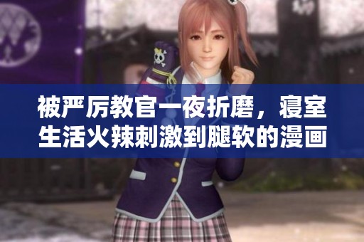 被严厉教官一夜折磨，寝室生活火辣刺激到腿软的漫画探秘