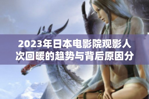 2023年日本电影院观影人次回暖的趋势与背后原因分析