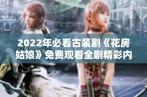 2022年必看古装剧《花房姑娘》免费观看全剧精彩内容解析