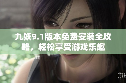 九妖9.1版本免费安装全攻略，轻松享受游戏乐趣