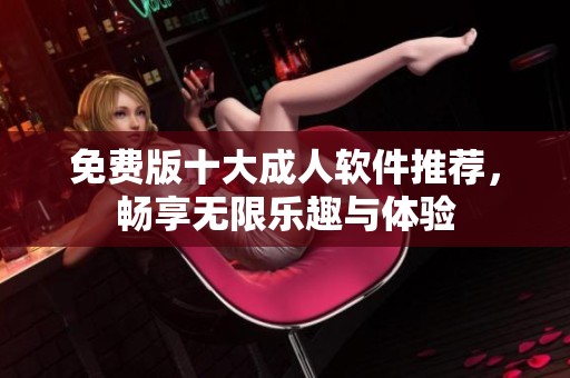 免费版十大成人软件推荐，畅享无限乐趣与体验
