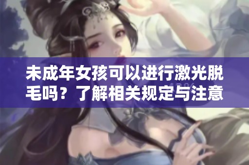 未成年女孩可以进行激光脱毛吗？了解相关规定与注意事项