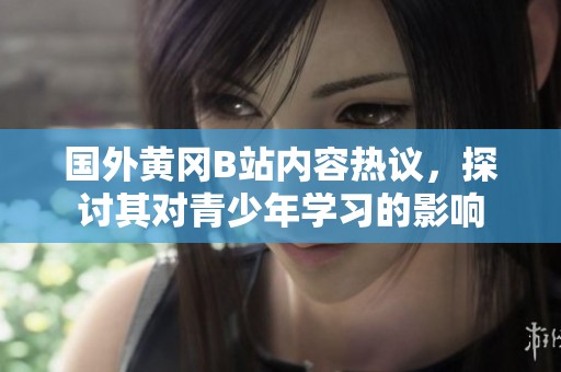 国外黄冈B站内容热议，探讨其对青少年学习的影响