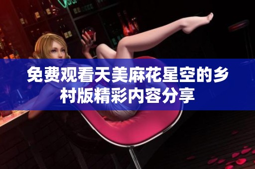 免费观看天美麻花星空的乡村版精彩内容分享
