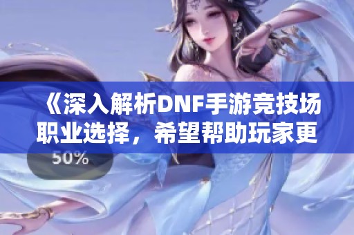 《深入解析DNF手游竞技场职业选择，希望帮助玩家更好决策》