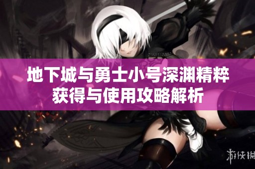 地下城与勇士小号深渊精粹获得与使用攻略解析