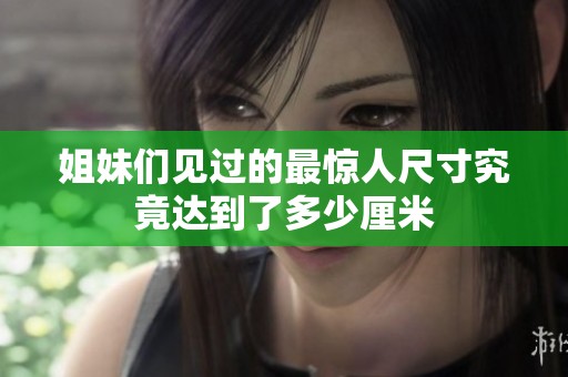 姐妹们见过的最惊人尺寸究竟达到了多少厘米