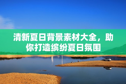 清新夏日背景素材大全，助你打造缤纷夏日氛围