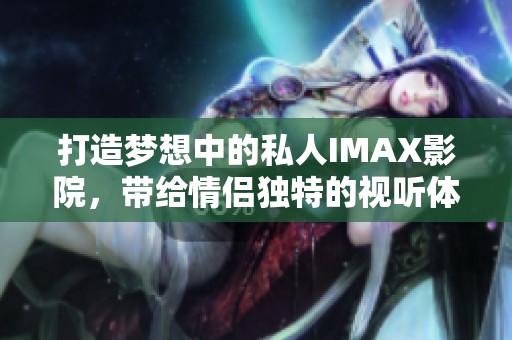 打造梦想中的私人IMAX影院，带给情侣独特的视听体验