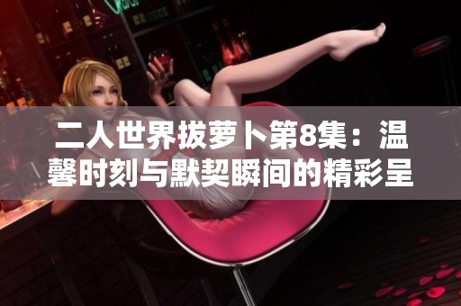 二人世界拔萝卜第8集：温馨时刻与默契瞬间的精彩呈现