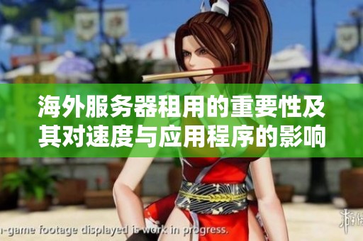 海外服务器租用的重要性及其对速度与应用程序的影响分析
