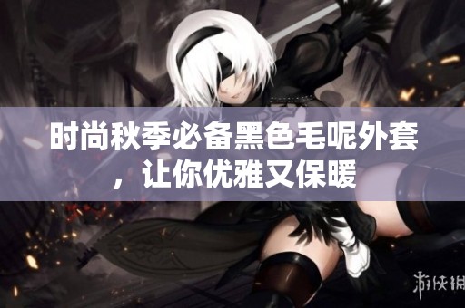 时尚秋季必备黑色毛呢外套，让你优雅又保暖